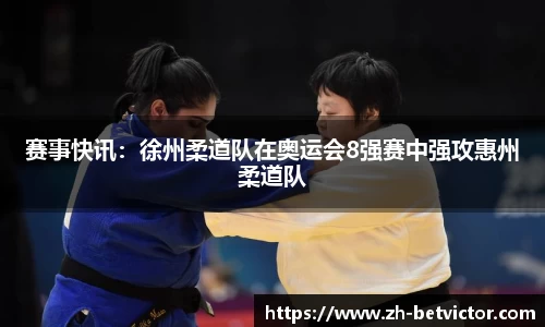 赛事快讯：徐州柔道队在奥运会8强赛中强攻惠州柔道队